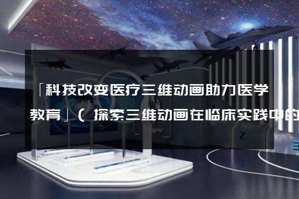 「科技改变医疗三维动画助力医学教育」(探索三维动画在临床实践中的应用)