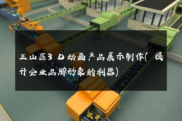 三山区3D动画产品展示制作(提升企业品牌形象的利器)