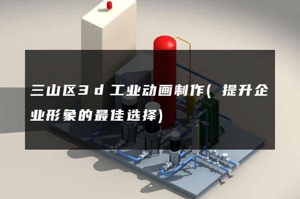 三山区3d工业动画制作(提升企业形象的最佳选择)