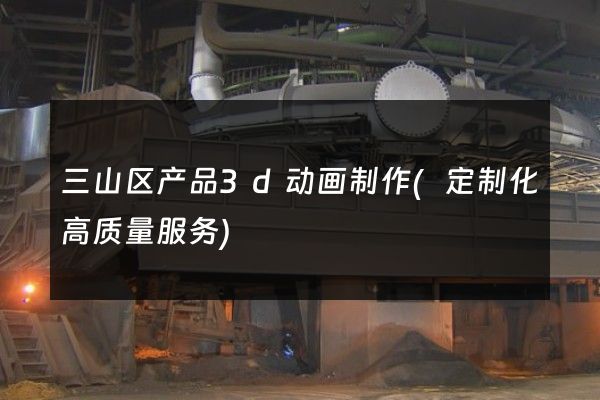 三山区产品3d动画制作(定制化高质量服务)