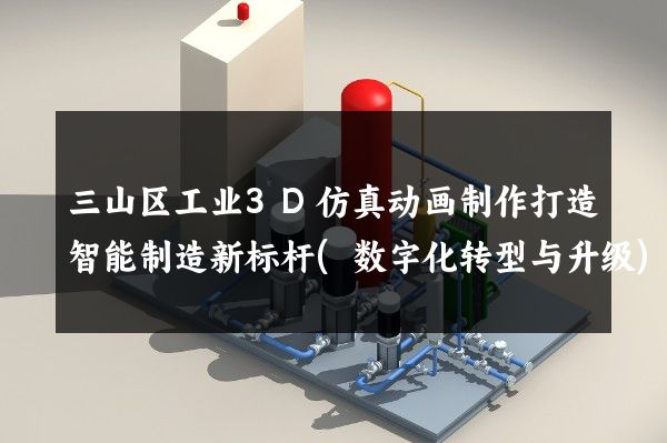 三山区工业3D仿真动画制作打造智能制造新标杆(数字化转型与升级)