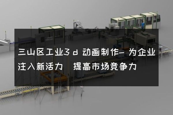 三山区工业3d动画制作-为企业注入新活力(提高市场竞争力)