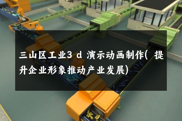 三山区工业3d演示动画制作(提升企业形象推动产业发展)