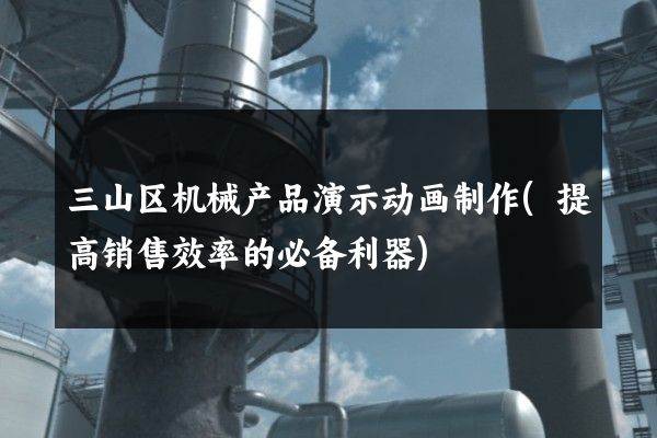 三山区机械产品演示动画制作(提高销售效率的必备利器)