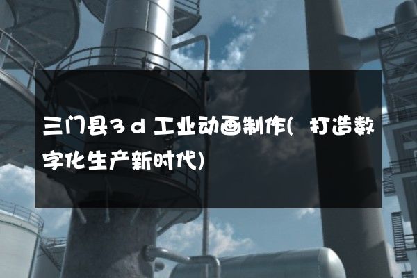 三门县3d工业动画制作(打造数字化生产新时代)