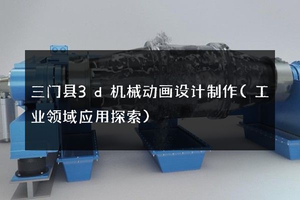 三门县3d机械动画设计制作(工业领域应用探索)