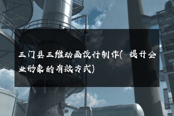 三门县三维动画设计制作(提升企业形象的有效方式)