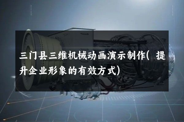 三门县三维机械动画演示制作(提升企业形象的有效方式)