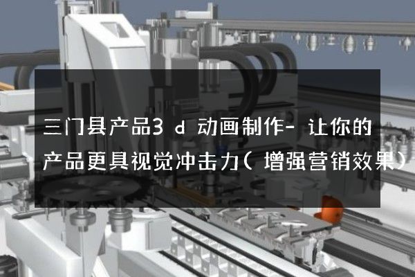 三门县产品3d动画制作-让你的产品更具视觉冲击力(增强营销效果)