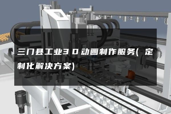 三门县工业3D动画制作服务(定制化解决方案)