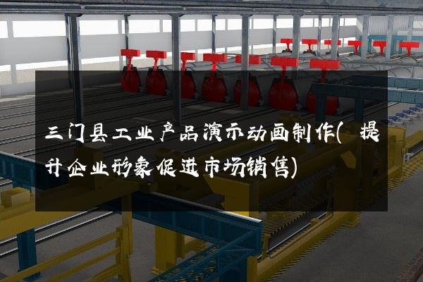 三门县工业产品演示动画制作(提升企业形象促进市场销售)