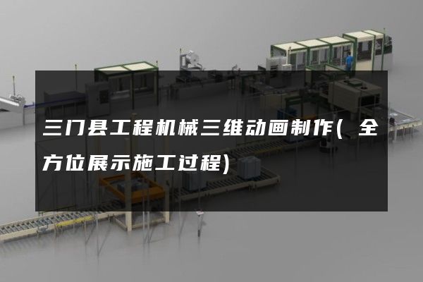 三门县工程机械三维动画制作(全方位展示施工过程)