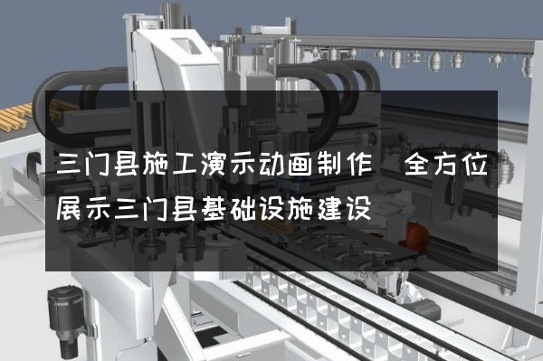 三门县施工演示动画制作(全方位展示三门县基础设施建设)