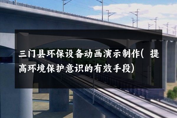 三门县环保设备动画演示制作(提高环境保护意识的有效手段)