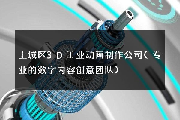 上城区3D工业动画制作公司(专业的数字内容创意团队)