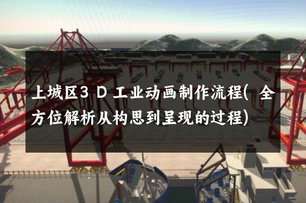 上城区3D工业动画制作流程(全方位解析从构思到呈现的过程)