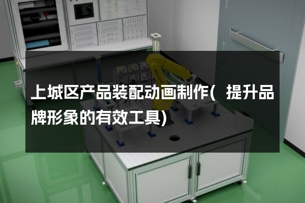 上城区产品装配动画制作(提升品牌形象的有效工具)