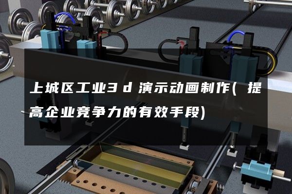 上城区工业3d演示动画制作(提高企业竞争力的有效手段)