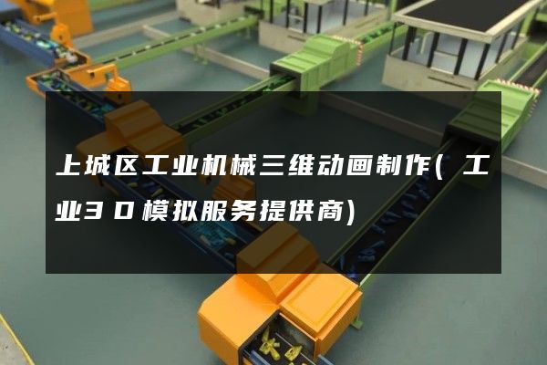 上城区工业机械三维动画制作(工业3D模拟服务提供商)