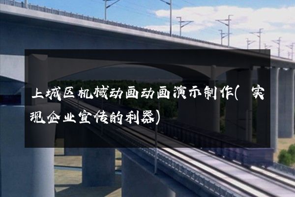 上城区机械动画动画演示制作(实现企业宣传的利器)