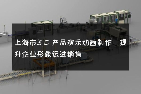 上海市3D产品演示动画制作(提升企业形象促进销售)