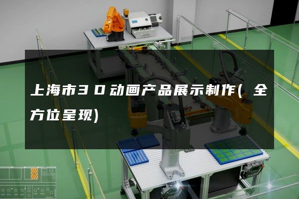 上海市3D动画产品展示制作(全方位呈现)