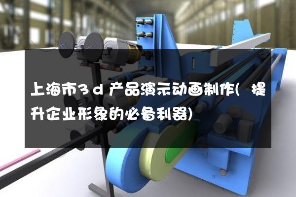 上海市3d产品演示动画制作(提升企业形象的必备利器)