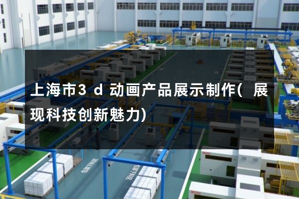 上海市3d动画产品展示制作(展现科技创新魅力)