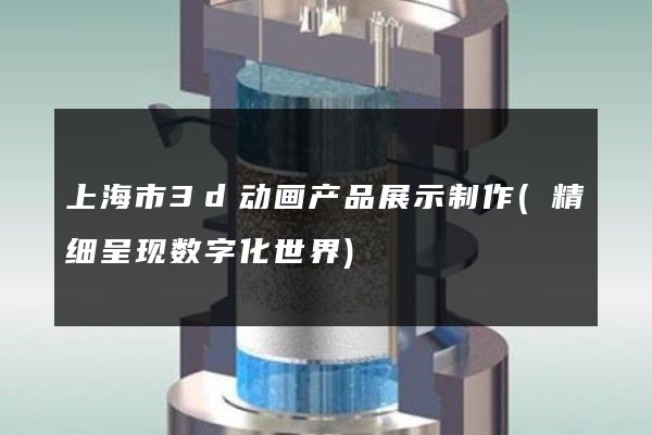 上海市3d动画产品展示制作(精细呈现数字化世界)