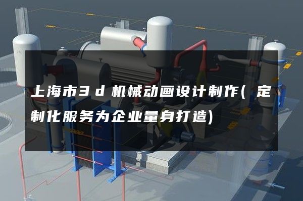 上海市3d机械动画设计制作(定制化服务为企业量身打造)