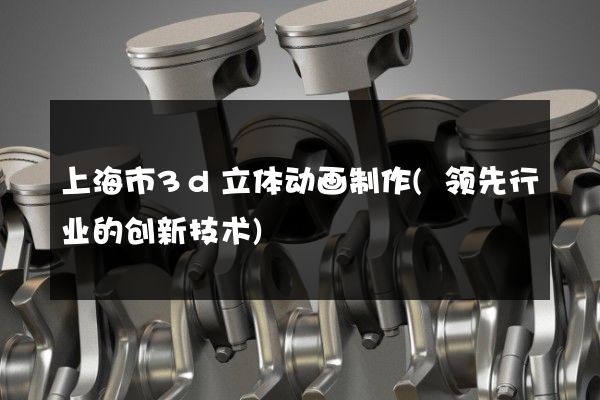 上海市3d立体动画制作(领先行业的创新技术)