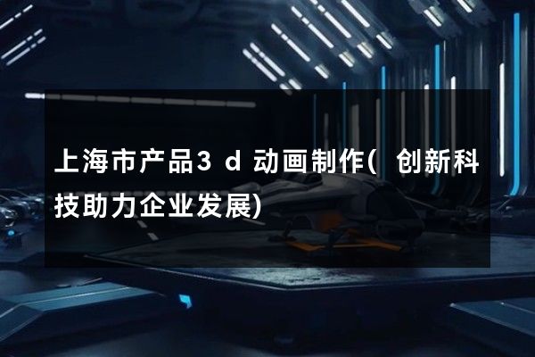 上海市产品3d动画制作(创新科技助力企业发展)