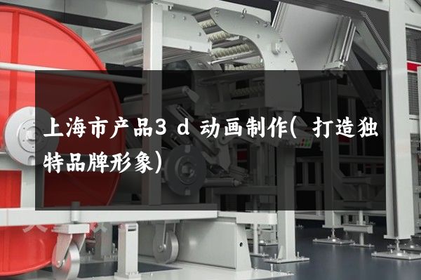 上海市产品3d动画制作(打造独特品牌形象)