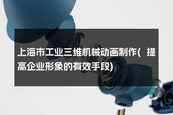 上海市工业三维机械动画制作(提高企业形象的有效手段)