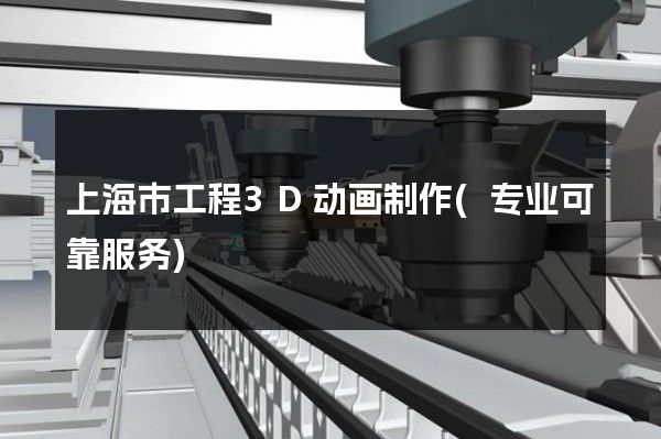 上海市工程3D动画制作(专业可靠服务)