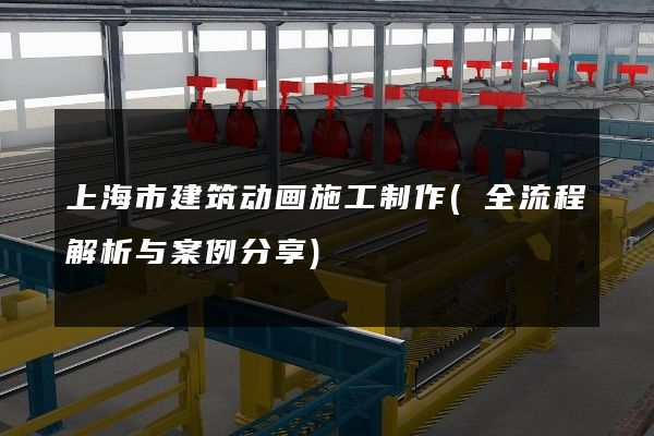 上海市建筑动画施工制作(全流程解析与案例分享)