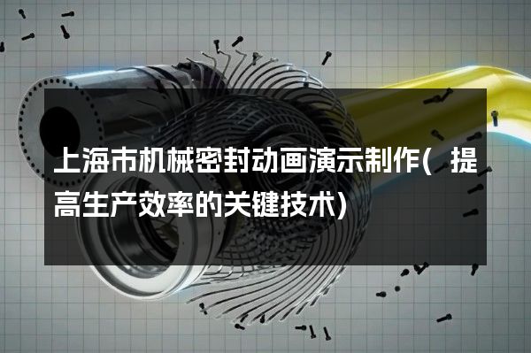 上海市机械密封动画演示制作(提高生产效率的关键技术)