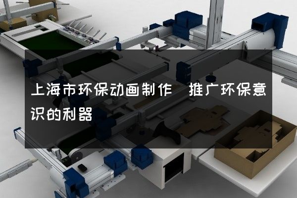 上海市环保动画制作(推广环保意识的利器)