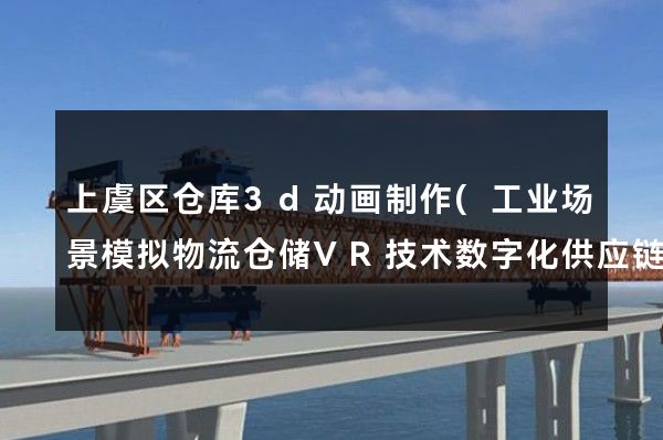 上虞区仓库3d动画制作(工业场景模拟物流仓储VR技术数字化供应链管理智能物流系统建设虚拟现实应用)