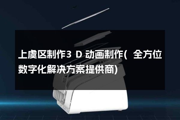 上虞区制作3D动画制作(全方位数字化解决方案提供商)