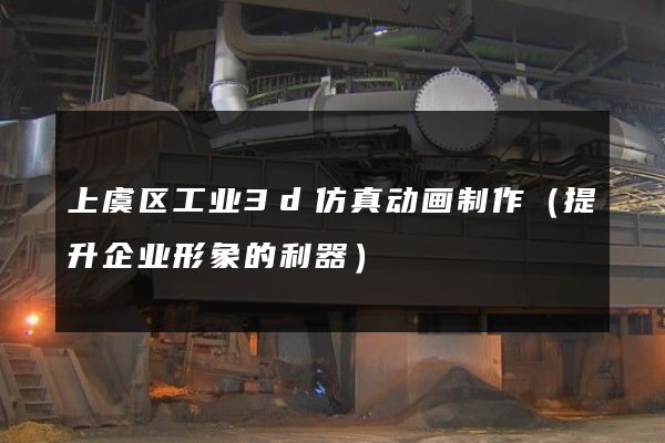 上虞区工业3d仿真动画制作（提升企业形象的利器）