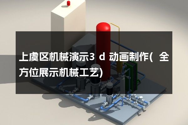 上虞区机械演示3d动画制作(全方位展示机械工艺)