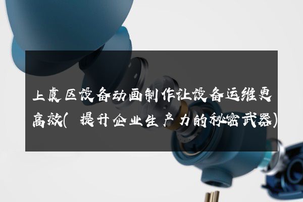 上虞区设备动画制作让设备运维更高效(提升企业生产力的秘密武器)