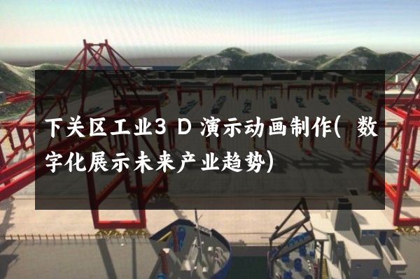 下关区工业3D演示动画制作(数字化展示未来产业趋势)