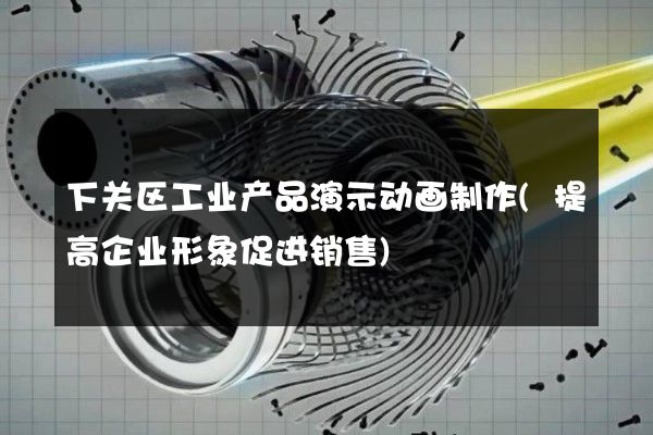 下关区工业产品演示动画制作(提高企业形象促进销售)