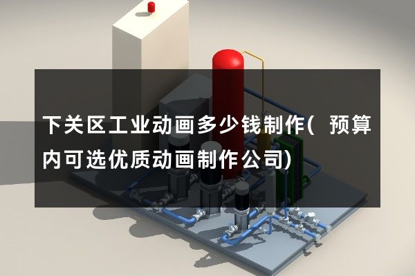 下关区工业动画多少钱制作(预算内可选优质动画制作公司)