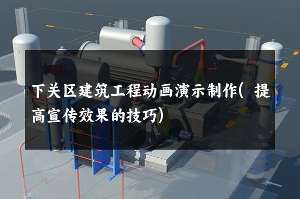 下关区建筑工程动画演示制作(提高宣传效果的技巧)