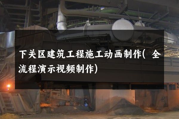 下关区建筑工程施工动画制作(全流程演示视频制作)