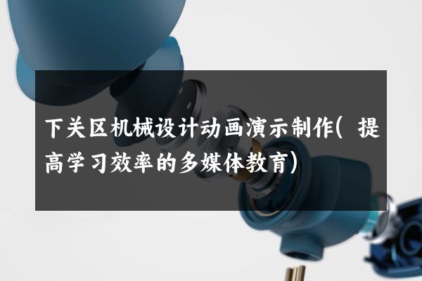 下关区机械设计动画演示制作(提高学习效率的多媒体教育)