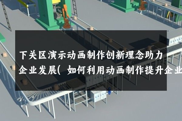 下关区演示动画制作创新理念助力企业发展(如何利用动画制作提升企业形象)